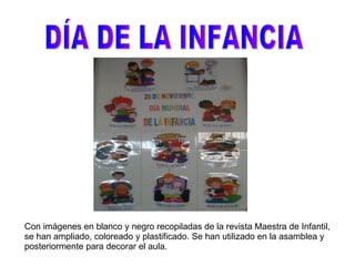 DÍA DE LA INFANCIA Con imágenes en blanco y negro recopiladas de la revista Maestra de Infantil, se han ampliado, coloreado y plastificado. Se han utilizado en la asamblea y posteriormente para decorar el aula. 