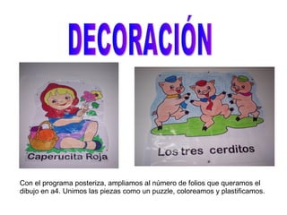 DECORACIÓN Con el programa posteriza, ampliamos al número de folios que queramos el dibujo en a4. Unimos las piezas como un puzzle, coloreamos y plastificamos. 