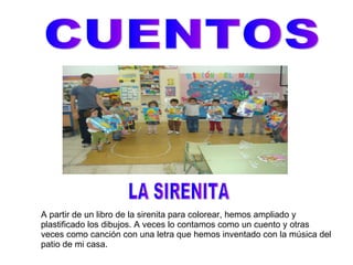 CUENTOS LA SIRENITA A partir de un libro de la sirenita para colorear, hemos ampliado y plastificado los dibujos. A veces lo contamos como un cuento y otras veces como canción con una letra que hemos inventado con la música del patio de mi casa. 