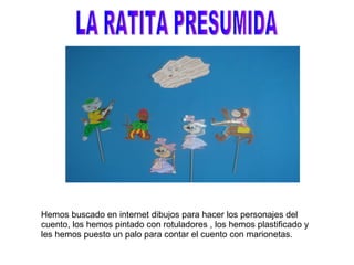 LA RATITA PRESUMIDA Hemos buscado en internet dibujos para hacer los personajes del cuento, los hemos pintado con rotuladores , los hemos plastificado y les hemos puesto un palo para contar el cuento con marionetas. 