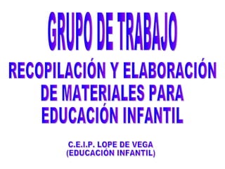 GRUPO DE TRABAJO RECOPILACIÓN Y ELABORACIÓN  DE MATERIALES PARA  EDUCACIÓN INFANTIL C.E.I.P. LOPE DE VEGA (EDUCACIÓN INFANTIL) 