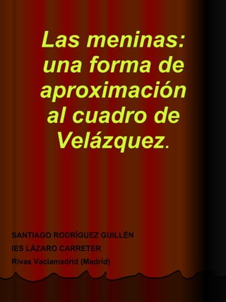 Las meninas: una forma de aproximación al cuadro   de Velázquez . SANTIAGO RODRÍGUEZ GUILLÉN IES LÁZARO CARRETER Rivas Vaciamadrid (Madrid) 