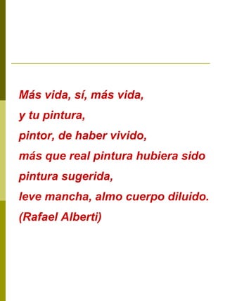 Más vida, sí, más vida, y tu pintura, pintor, de haber vivido, más que real pintura hubiera sido pintura sugerida, leve ma...