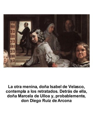La otra menina, doña Isabel de Velasco, contempla a los retratados. Detrás de ella, doña Marcela de Ulloa y, probablemente...