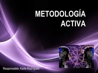 METODOLOGÍA ACTIVA Responsable: Karla Rodríguez 