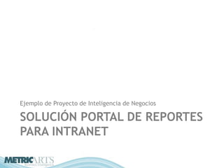 Ejemplo de Proyecto de Inteligencia de Negocios

SOLUCIÓN PORTAL DE REPORTES
PARA INTRANET
 
