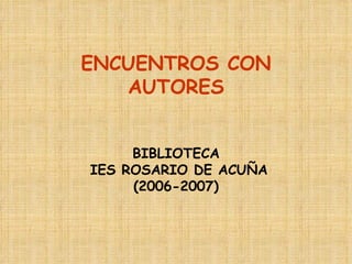ENCUENTROS CON AUTORES BIBLIOTECA  IES ROSARIO DE ACUÑA (2006-2007) 