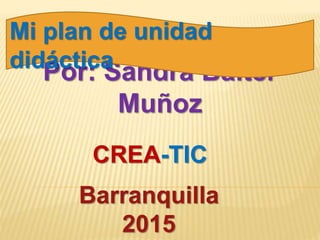 Por: Sandra Baiter
Muñoz
CREA-TIC
Barranquilla
2015
Mi plan de unidad
didáctica
 
