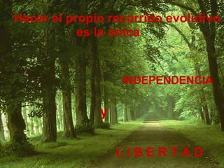 Hacer el propio recorrido evolutivo  es la única INDEPENDENCIA L I B E R T A D y 