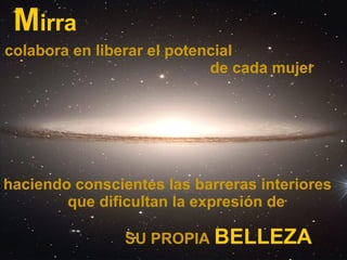 M irra haciendo conscientes las barreras interiores  que dificultan la expresión de colabora en liberar el potencial  de cada mujer   SU PROPIA  BELLEZA 
