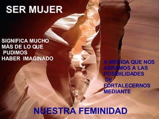 NUESTRA FEMINIDAD SER MUJER SIGNIFICA MUCHO  MÁS DE LO QUE PUDIMOS  HABER  IMAGINADO A MEDIDA QUE NOS ABRAMOS A LAS POSIBILIDADES DE FORTALECERNOS MEDIANTE   