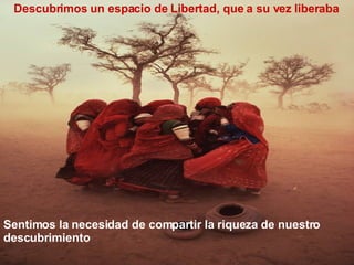 Sentimos la necesidad de compartir la riqueza de nuestro descubrimiento Descubrimos un espacio de Libertad, que a su vez liberaba 