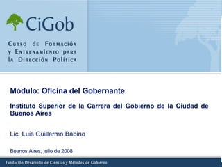 Módulo: Oficina del Gobernante   Instituto Superior de la Carrera del Gobierno de la Ciudad de Buenos Aires  Buenos Aires, julio de 2008 Lic. Luis Guillermo Babino 