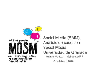 E
Social Media (SMM).
Análisis de casos en
Social Media:
Universidad de Granada
Beatriz Muñoz @BeatrizMPP
10 de febrero 2016
 