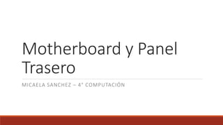Motherboard y Panel
Trasero
MICAELA SANCHEZ – 4° COMPUTACIÓN
 