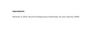 BIBLIOGRAFÍA
Bartolomé, A. (2010). Recursos Tecnológicos para el Aprendizaje. San José, Costa Rica. EUNED.
 