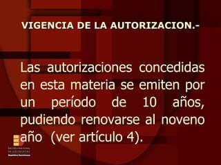 Las autorizaciones concedidas en esta materia se emiten por un período de 10 años, pudiendo renovarse al noveno año  (ver artículo 4). VIGENCIA DE LA AUTORIZACION.- 