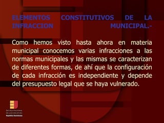 ELEMENTOS CONSTITUTIVOS DE LA INFRACCION MUNICIPAL.- Como hemos visto hasta ahora en materia municipal conocemos varias infracciones a las normas municipales y las mismas se caracterizan de diferentes formas, de ahí que la configuración de cada infracción es independiente y depende del presupuesto legal que se haya vulnerado.   