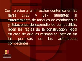 Con relación a la infracción contenida en las leyes 1728 y 317 atinentes al enterramiento de tanques de combustibles y Estaciones de expendio de combustible, rigen las reglas de la construcción ilegal en caso de que las mismas se instalen sin los permisos de las autoridades competentes.  