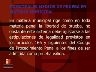 PRINCIPALES MEDIOS DE PRUEBA EN MATERIA MUNICIPAL En materia municipal rige como en toda materia penal la libertad de prueba, no obstante este sistema debe ajustarse a las estipulaciones de legalidad previstos en los artículos 166 y siguientes del Código de Procedimiento Penal a los fines de ser admitida como prueba válida. 