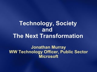 Technology, Society and  The Next Transformation Jonathan Murray WW Technology Officer, Public Sector Microsoft 