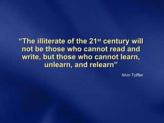 “ The illiterate of the 21 st  century will not be those who cannot read and write, but those who cannot learn, unlearn, and relearn ” Alvin Toffler 