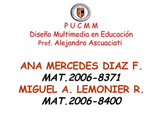 P U C M M Diseño Multimedia en Educación Prof.  Alejandro Ascuaciati  ANA MERCEDES DIAZ F. MAT.2006-8371 MIGUEL A. LEMONIER R. MAT.2006-8400 