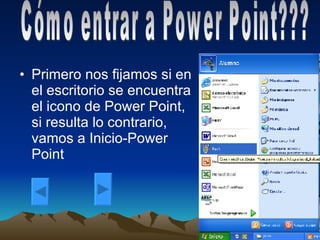 Primero nos fijamos si en el escritorio se encuentra el icono de Power Point, si resulta lo contrario, vamos a Inicio-Power Point Cómo entrar a Power Point???