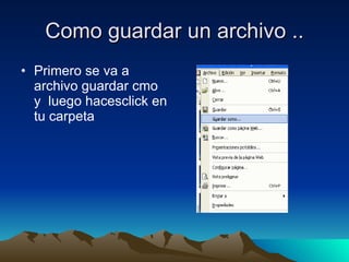 Como guardar un archivo .. Primero se va a archivo guardar cmo y luego hacesclick en tu carpeta