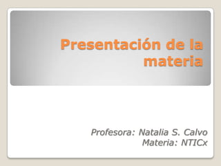 Presentación de la
materia
Profesora: Natalia S. Calvo
Materia: NTICx
 