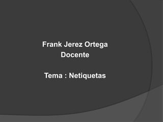 Frank Jerez Ortega
Docente
Tema : Netiquetas
 