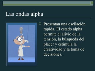 Las ondas alpha Presentan una oscilación rápida. El estado alpha permite el alivio de la tensión, la búsqueda del placer y estimula la creatividad y la toma de decisiones. 