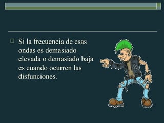 Si la frecuencia de esas ondas es demasiado elevada o demasiado baja es cuando ocurren las disfunciones.  
