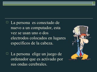 La persona  es conectado de nuevo a un computador, esta vez se usan uno o dos electrodos colocados en lugares específicos de la cabeza.  La persona  elige un juego de ordenador que es activado por sus ondas cerebrales.  