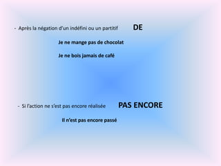 Après la négationd’unindéfiniou un partitifDE	Je nemangepas de chocolat		Je neboisjamais de café  Si l’actionnes’estpasencoreréaliséePAS ENCOREIln’estpasencorepassé