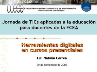 Herramientas digitales en cursos presenciales Lic. Natalia Correa 29 de noviembre de 2008 