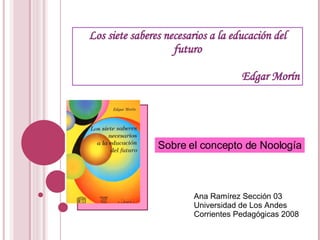 Los siete saberes necesarios a la educación del futuro Edgar Morín Sobre el concepto de Noología Ana Ramírez Sección 03 Universidad de Los Andes Corrientes Pedagógicas 2008 