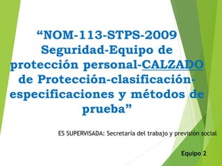 “NOM-113-STPS-2009
Seguridad-Equipo de
protección personal-CALZADO
de Protección-clasificación-
especificaciones y métodos de
prueba”
ES SUPERVISADA: Secretaría del trabajo y previsión social
Equipo 2
 