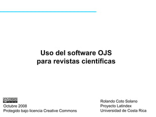 Uso del software OJS para revistas científicas Rolando Coto Solano Proyecto Latindex Universidad de Costa Rica Octubre 2008 Protegido bajo licencia Creative Commons 
