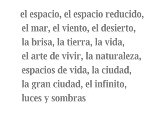 el espacio, el espacio reducido,  el mar, el viento, el desierto, la brisa, la tierra, la vida,  el arte de vivir, la naturaleza,  espacios de vida, la ciudad,  la gran ciudad, el infinito,  luces y sombras 