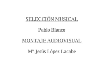 SELECCIÓN MUSICAL Pablo Blanco MONTAJE AUDIOVISUAL Mª Jesús López Lacabe 
