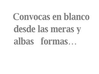 Convocas en blanco  desde las meras y  albas  formas… 