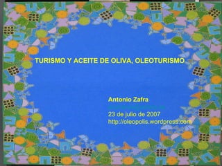 TURISMO Y ACEITE DE OLIVA, OLEOTURISMO Antonio Zafra [email_address] 23 de julio de 2007 http://oleopolis.wordpress.com 
