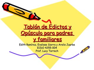 Tablón de Edictos y Opúsculo para padres  y familiares Edith Ramírez, Evalisse Sierra y Arelis Juarbe ECDO 4255-004 Prof. Lucy Torrech 