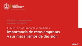 El ADN de las Empresas Familiares:
Importancia de estas empresas
y sus mecanismos de decisión
PhD. Orlando Llanos Contreras
Académico FACEA-UCSC
 
