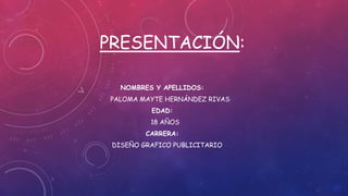 PRESENTACIÓN:
NOMBRES Y APELLIDOS:
PALOMA MAYTE HERNÁNDEZ RIVAS
EDAD:
18 AÑOS
CARRERA:
DISEÑO GRAFICO PUBLICITARIO
 