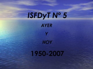 ISFDyT Nº 5
   AYER
    Y
    HOY

1950-2007