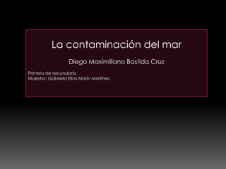 La contaminación del mar
Diego Maximiliano Bastida Cruz
Primero de secundaria
Maestra: Gabriela Elba Marín Martínez
 