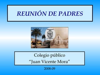 REUNIÓN DE PADRES Colegio público “ Juan Vicente Mora” 2008-09 