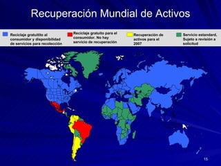 Recuperación Mundial de Activos Reciclaje gratuitito al consumidor y disponibilidad de servicios para recolección Reciclaje gratuito para el consumidor. No hay servicio de recuperación Recuperación de activos para el 2007 Servicio estandard, Sujeto a revisión a solicitud 